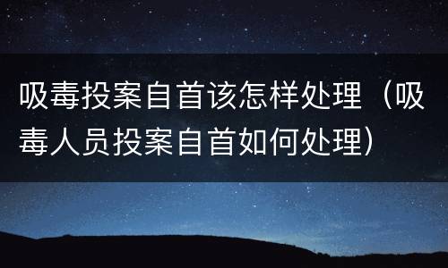 吸毒投案自首该怎样处理（吸毒人员投案自首如何处理）