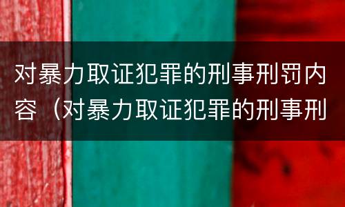 对暴力取证犯罪的刑事刑罚内容（对暴力取证犯罪的刑事刑罚内容是什么）