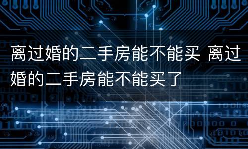 离过婚的二手房能不能买 离过婚的二手房能不能买了