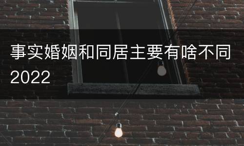 事实婚姻和同居主要有啥不同2022