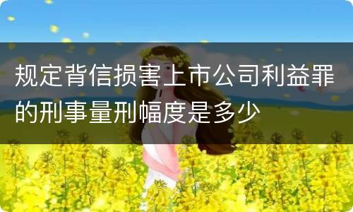 规定背信损害上市公司利益罪的刑事量刑幅度是多少