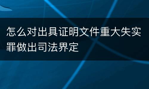 怎么对出具证明文件重大失实罪做出司法界定
