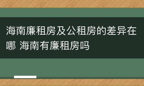 海南廉租房及公租房的差异在哪 海南有廉租房吗