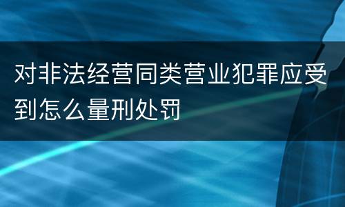 对非法经营同类营业犯罪应受到怎么量刑处罚