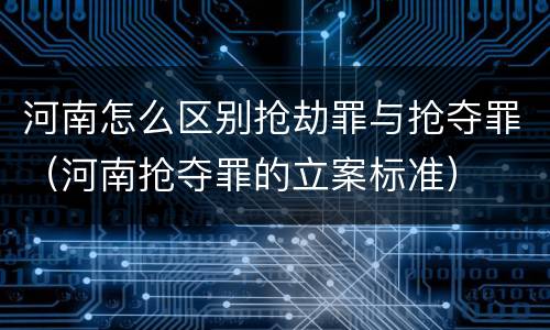 河南怎么区别抢劫罪与抢夺罪（河南抢夺罪的立案标准）