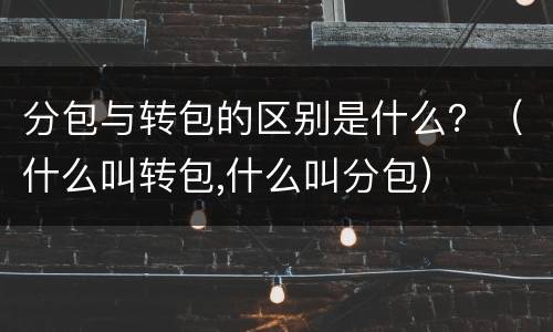分包与转包的区别是什么？（什么叫转包,什么叫分包）