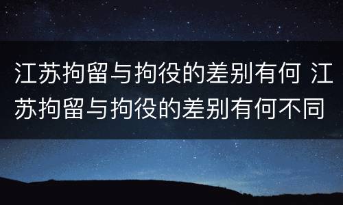江苏拘留与拘役的差别有何 江苏拘留与拘役的差别有何不同