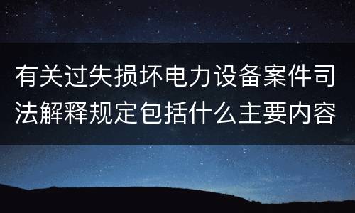有关过失损坏电力设备案件司法解释规定包括什么主要内容