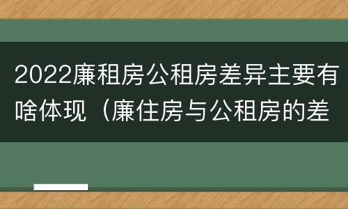 2022廉租房公租房差异主要有啥体现（廉住房与公租房的差别）