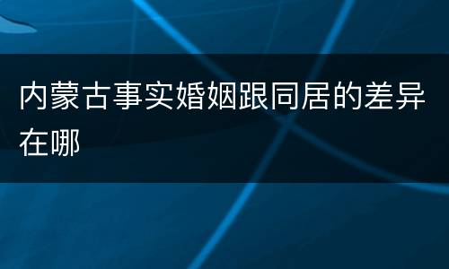 内蒙古事实婚姻跟同居的差异在哪