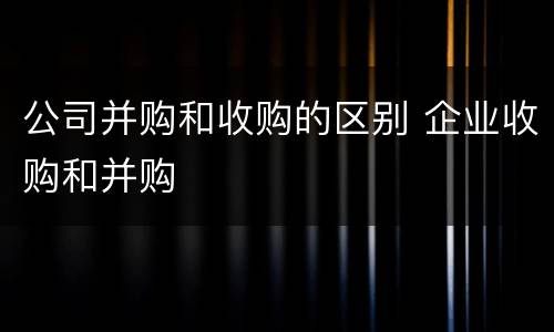 公司并购和收购的区别 企业收购和并购