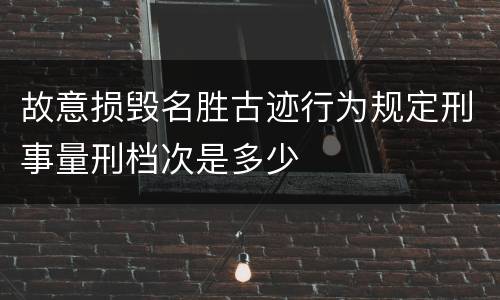 故意损毁名胜古迹行为规定刑事量刑档次是多少