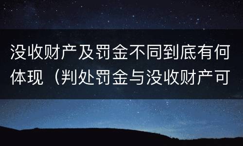 没收财产及罚金不同到底有何体现（判处罚金与没收财产可以并罚吗）