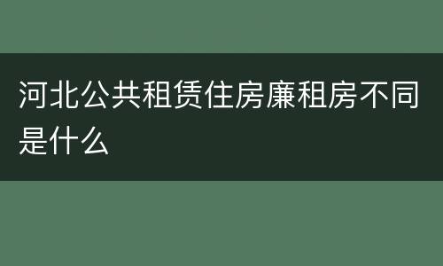 河北公共租赁住房廉租房不同是什么