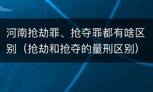 河南抢劫罪、抢夺罪都有啥区别（抢劫和抢夺的量刑区别）