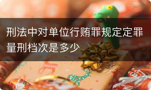 刑法中对单位行贿罪规定定罪量刑档次是多少