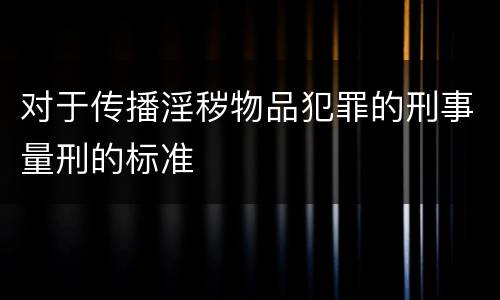 对于传播淫秽物品犯罪的刑事量刑的标准