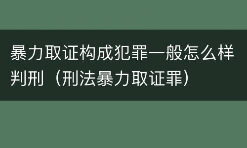 暴力取证构成犯罪一般怎么样判刑（刑法暴力取证罪）