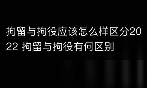 拘留与拘役应该怎么样区分2022 拘留与拘役有何区别