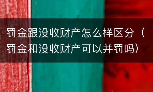 罚金跟没收财产怎么样区分（罚金和没收财产可以并罚吗）