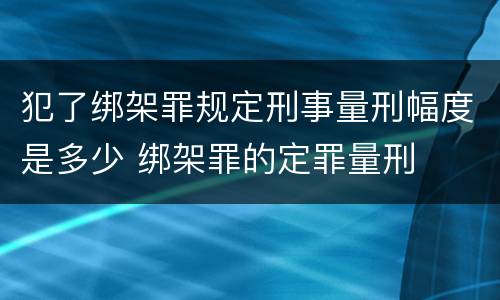 犯了绑架罪规定刑事量刑幅度是多少 绑架罪的定罪量刑