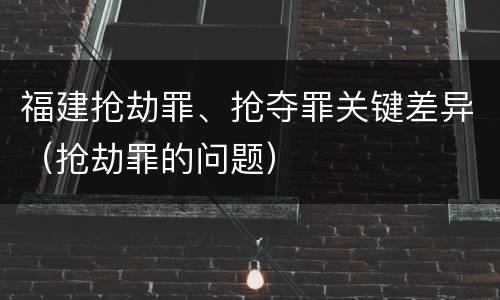 福建抢劫罪、抢夺罪关键差异（抢劫罪的问题）
