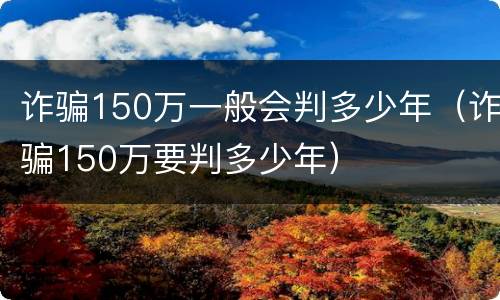 诈骗150万一般会判多少年（诈骗150万要判多少年）