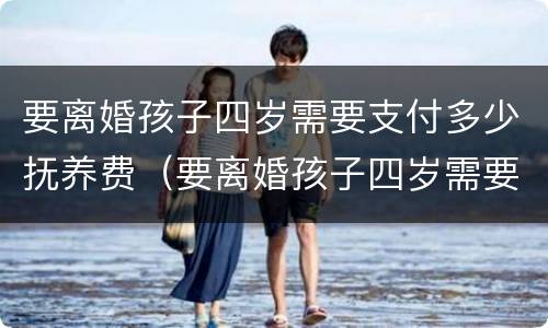 要离婚孩子四岁需要支付多少抚养费（要离婚孩子四岁需要支付多少抚养费和抚养费）