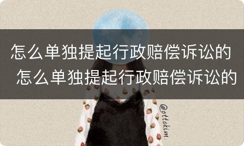 怎么单独提起行政赔偿诉讼的 怎么单独提起行政赔偿诉讼的请求