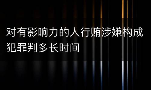 对有影响力的人行贿涉嫌构成犯罪判多长时间