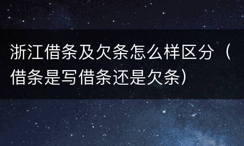 浙江借条及欠条怎么样区分（借条是写借条还是欠条）