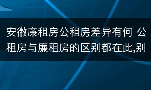 安徽廉租房公租房差异有何 公租房与廉租房的区别都在此,别再搞错了!