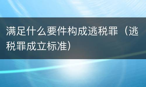 满足什么要件构成逃税罪（逃税罪成立标准）
