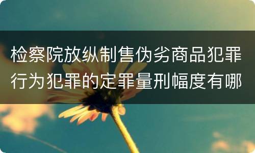 检察院放纵制售伪劣商品犯罪行为犯罪的定罪量刑幅度有哪些