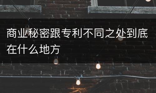 商业秘密跟专利不同之处到底在什么地方