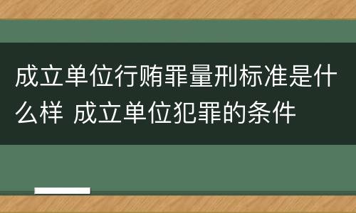 成立单位行贿罪量刑标准是什么样 成立单位犯罪的条件