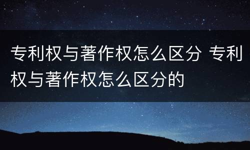 专利权与著作权怎么区分 专利权与著作权怎么区分的