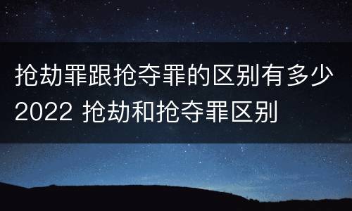 抢劫罪跟抢夺罪的区别有多少2022 抢劫和抢夺罪区别