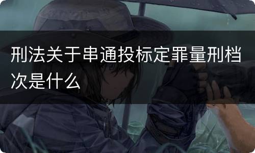 刑法关于串通投标定罪量刑档次是什么
