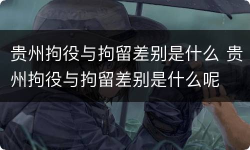 贵州拘役与拘留差别是什么 贵州拘役与拘留差别是什么呢