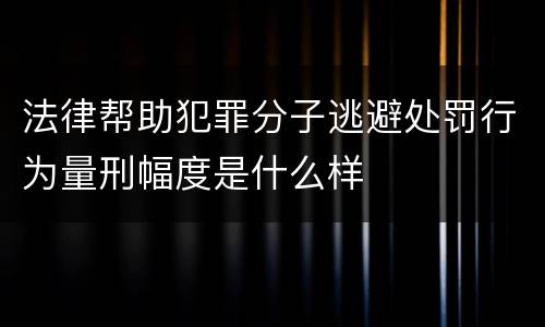 法律帮助犯罪分子逃避处罚行为量刑幅度是什么样