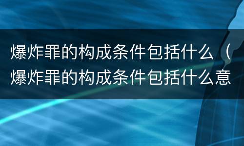 爆炸罪的构成条件包括什么（爆炸罪的构成条件包括什么意思）