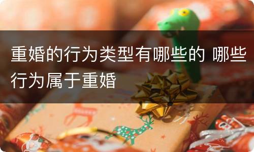 重婚的行为类型有哪些的 哪些行为属于重婚
