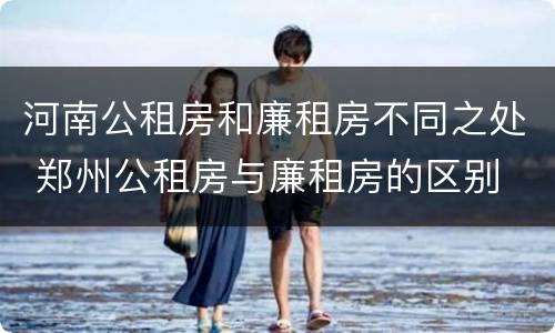 河南公租房和廉租房不同之处 郑州公租房与廉租房的区别