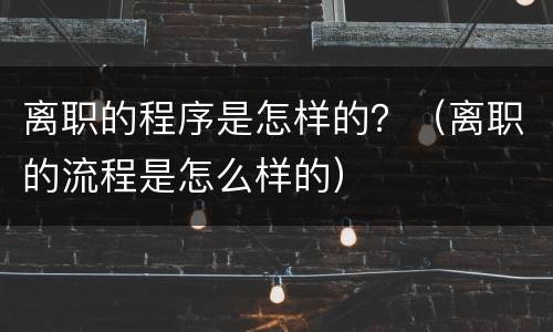 离职的程序是怎样的？（离职的流程是怎么样的）