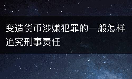 变造货币涉嫌犯罪的一般怎样追究刑事责任