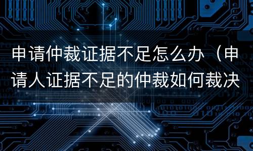 申请仲裁证据不足怎么办（申请人证据不足的仲裁如何裁决）