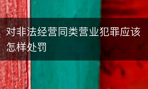 对非法经营同类营业犯罪应该怎样处罚
