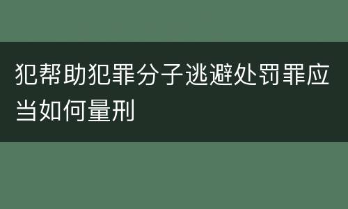 犯帮助犯罪分子逃避处罚罪应当如何量刑