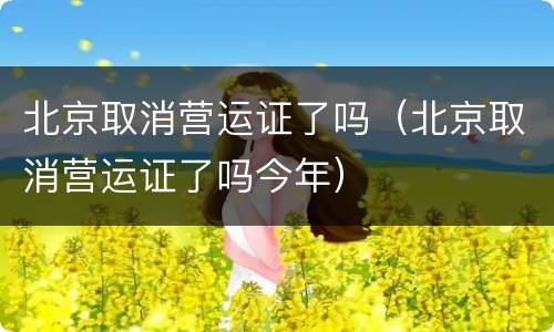 北京取消营运证了吗（北京取消营运证了吗今年）